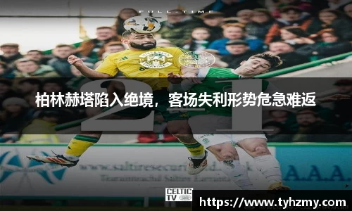 柏林赫塔陷入绝境，客场失利形势危急难返
