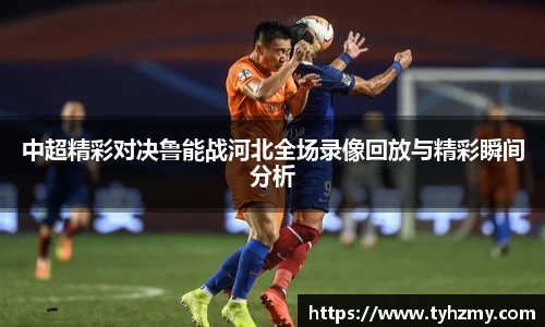 中超精彩对决鲁能战河北全场录像回放与精彩瞬间分析