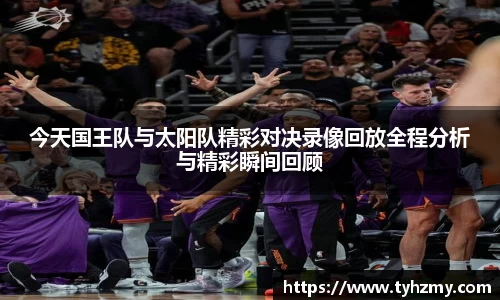 今天国王队与太阳队精彩对决录像回放全程分析与精彩瞬间回顾