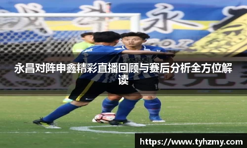 永昌对阵申鑫精彩直播回顾与赛后分析全方位解读