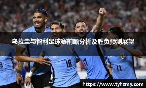 乌拉圭与智利足球赛前瞻分析及胜负预测展望