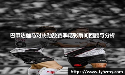 巴甲达伽马对决劲敌赛季精彩瞬间回顾与分析
