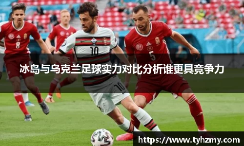 冰岛与乌克兰足球实力对比分析谁更具竞争力